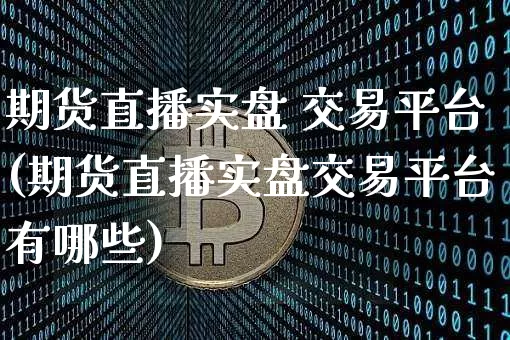 期货直播实盘 交易平台(期货直播实盘交易平台有哪些)_https://www.jianghaiboli.com_黄金期货_第1张