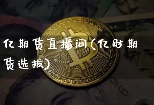 亿期货直播间(亿财期货选拔)_https://www.jianghaiboli.com_原油期货_第1张