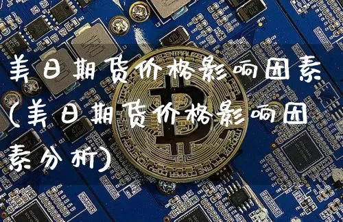 美日期货价格影响因素(美日期货价格影响因素分析)_https://www.jianghaiboli.com_黄金期货_第1张