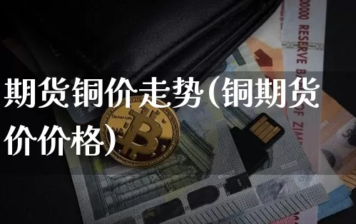期货铜价走势(铜期货价价格)_https://www.jianghaiboli.com_原油期货_第1张