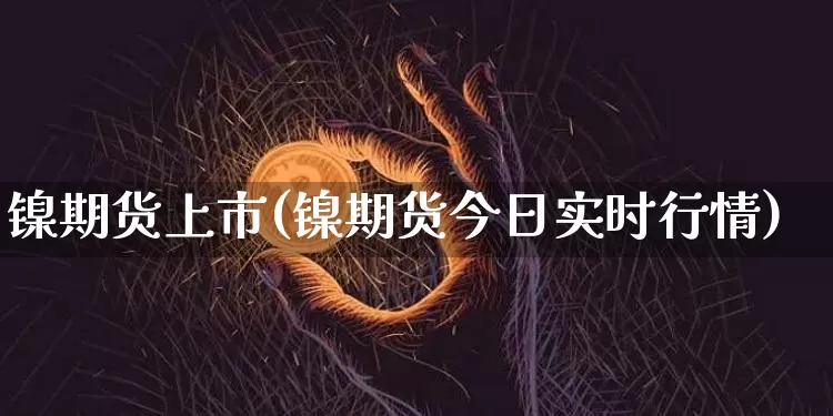 镍期货上市(镍期货今日实时行情)_https://www.jianghaiboli.com_外盘期货_第1张