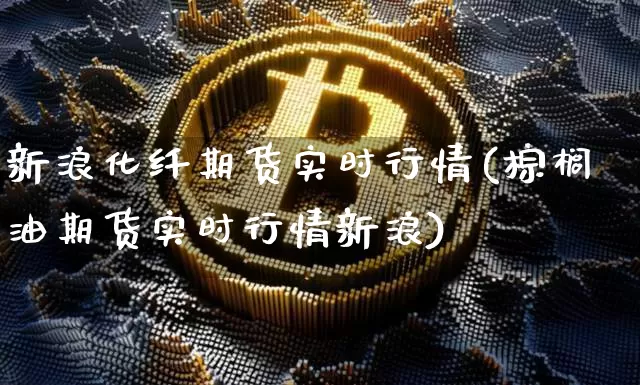 新浪化纤期货实时行情(棕榈油期货实时行情新浪)_https://www.jianghaiboli.com_期货_第1张
