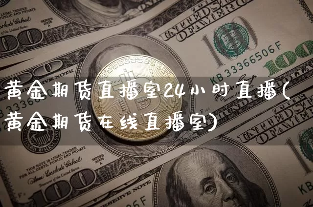 黄金期货直播室24小时直播(黄金期货在线直播室)_https://www.jianghaiboli.com_期货_第1张