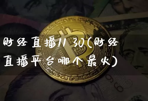 财经直播11 30(财经直播平台哪个最火)_https://www.jianghaiboli.com_外盘期货_第1张
