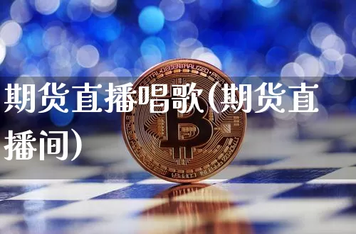 期货直播唱歌(期货直播间)_https://www.jianghaiboli.com_黄金期货_第1张