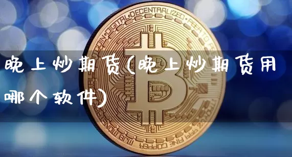 晚上炒期货(晚上炒期货用哪个软件)_https://www.jianghaiboli.com_外盘期货_第1张