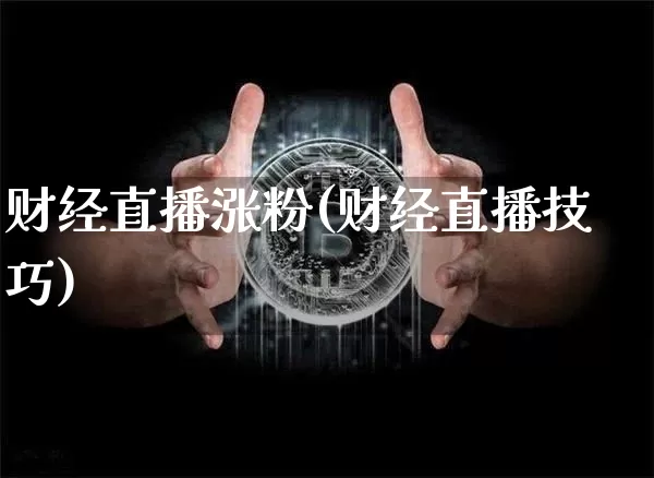 财经直播涨粉(财经直播技巧)_https://www.jianghaiboli.com_外盘期货_第1张