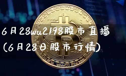 6月28wu2198股市直播(6月28日股市行情)_https://www.jianghaiboli.com_黄金期货_第1张