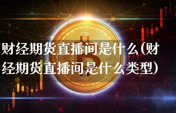 财经期货直播间是什么(财经期货直播间是什么类型)_https://www.jianghaiboli.com_外盘期货_第1张