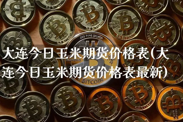 大连今日玉米期货价格表(大连今日玉米期货价格表最新)_https://www.jianghaiboli.com_外盘期货_第1张
