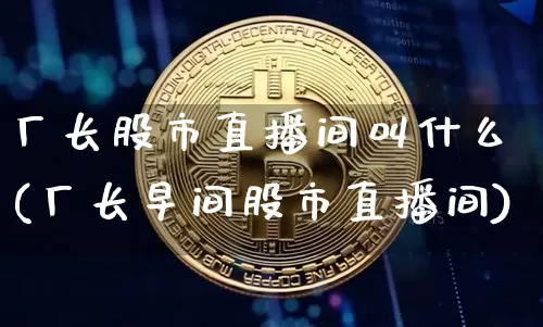 厂长股市直播间叫什么(厂长早间股市直播间)_https://www.jianghaiboli.com_外盘期货_第1张