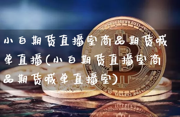 小白期货直播室商品期货喊单直播(小白期货直播室商品期货喊单直播室)_https://www.jianghaiboli.com_期货_第1张