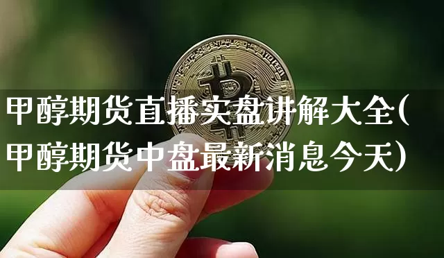 甲醇期货直播实盘讲解大全(甲醇期货中盘最新消息今天)_https://www.jianghaiboli.com_期货_第1张