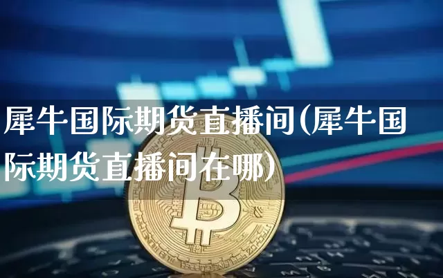 犀牛国际期货直播间(犀牛国际期货直播间在哪)_https://www.jianghaiboli.com_期货_第1张
