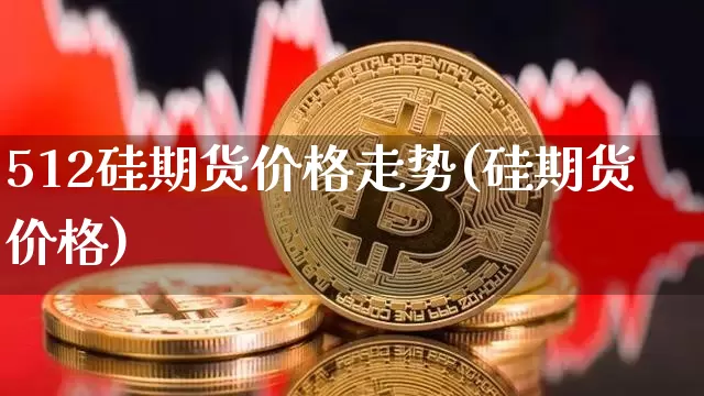 512硅期货价格走势(硅期货价格)_https://www.jianghaiboli.com_原油期货_第1张