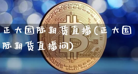 正大国际期货直播(正大国际期货直播间)_https://www.jianghaiboli.com_期货_第1张