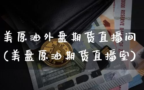 美原油外盘期货直播间(美盘原油期货直播室)_https://www.jianghaiboli.com_期货_第1张