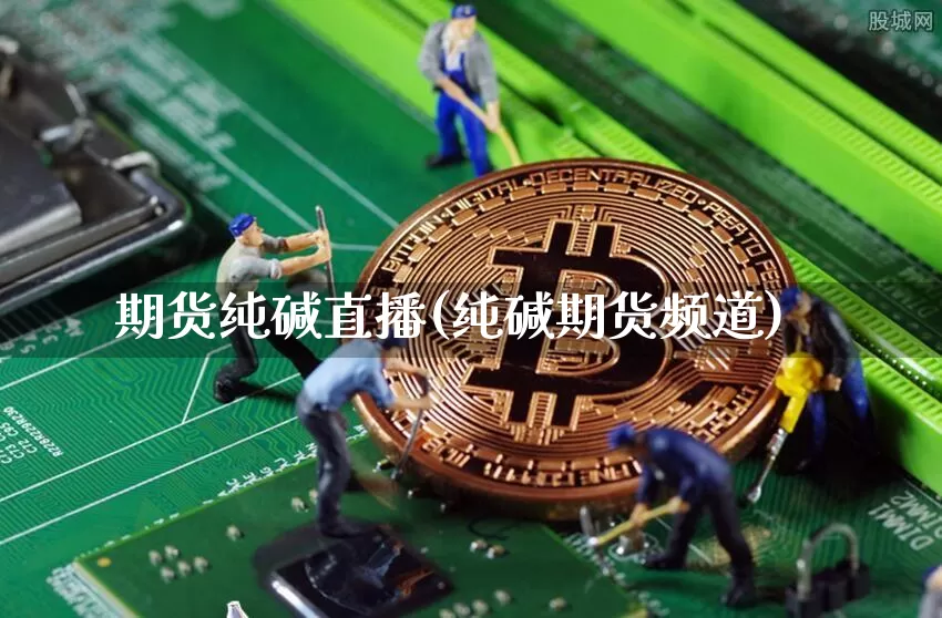 期货纯碱直播(纯碱期货频道)_https://www.jianghaiboli.com_外盘期货_第1张