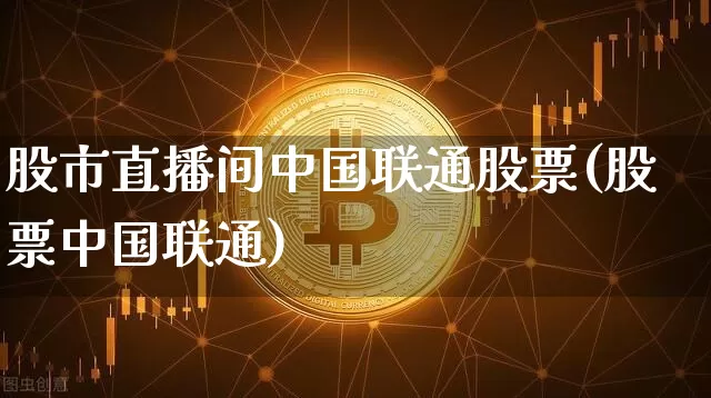 股市直播间中国联通股票(股票中国联通)_https://www.jianghaiboli.com_外盘期货_第1张