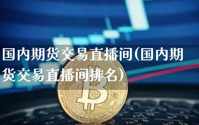 国内期货交易直播间(国内期货交易直播间排名)_https://www.jianghaiboli.com_黄金期货_第1张