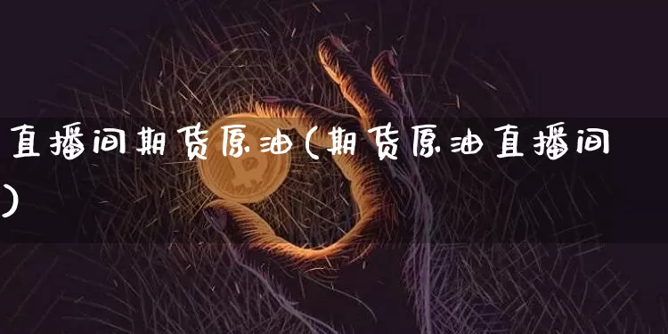 直播间期货原油(期货原油直播间)_https://www.jianghaiboli.com_黄金期货_第1张