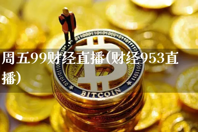 周五99财经直播(财经953直播)_https://www.jianghaiboli.com_黄金期货_第1张