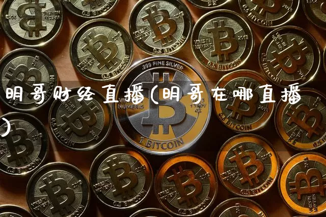 明哥财经直播(明哥在哪直播)_https://www.jianghaiboli.com_外盘期货_第1张