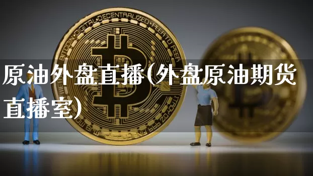 原油外盘直播(外盘原油期货直播室)_https://www.jianghaiboli.com_黄金期货_第1张