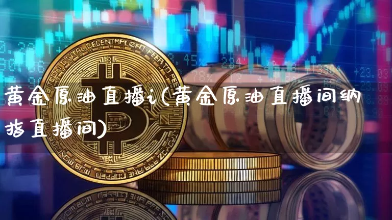 黄金原油直播i(黄金原油直播间纳指直播间)_https://www.jianghaiboli.com_恒指期货_第1张