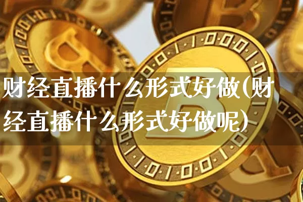 财经直播什么形式好做(财经直播什么形式好做呢)_https://www.jianghaiboli.com_外盘期货_第1张