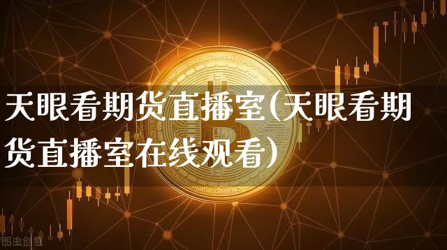 天眼看期货直播室(天眼看期货直播室在线观看)_https://www.jianghaiboli.com_期货_第1张