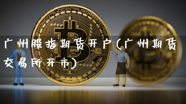 广州股指期货开户(广州期货交易所开市)_https://www.jianghaiboli.com_原油期货_第1张