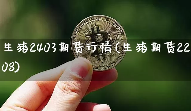 生猪2403期货行情(生猪期货2208)_https://www.jianghaiboli.com_原油期货_第1张