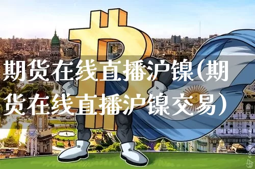 期货在线直播沪镍(期货在线直播沪镍交易)_https://www.jianghaiboli.com_黄金期货_第1张