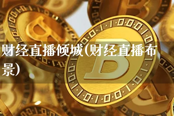 财经直播倾城(财经直播布景)_https://www.jianghaiboli.com_外盘期货_第1张