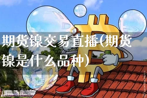 期货镍交易直播(期货镍是什么品种)_https://www.jianghaiboli.com_期货_第1张