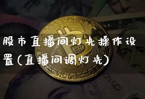 股市直播间灯光操作设置(直播间调灯光)_https://www.jianghaiboli.com_外盘期货_第1张