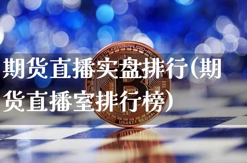 期货直播实盘排行(期货直播室排行榜)_https://www.jianghaiboli.com_期货_第1张