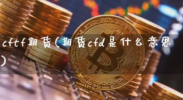 cftf期货(期货cfd是什么意思)_https://www.jianghaiboli.com_黄金期货_第1张