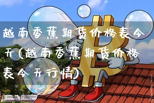越南香蕉期货价格表今天(越南香蕉期货价格表今天行情)_https://www.jianghaiboli.com_黄金期货_第1张