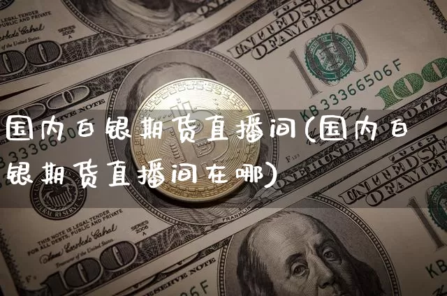 国内白银期货直播间(国内白银期货直播间在哪)_https://www.jianghaiboli.com_恒指期货_第1张