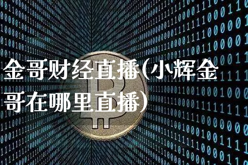 金哥财经直播(小辉金哥在哪里直播)_https://www.jianghaiboli.com_外盘期货_第1张