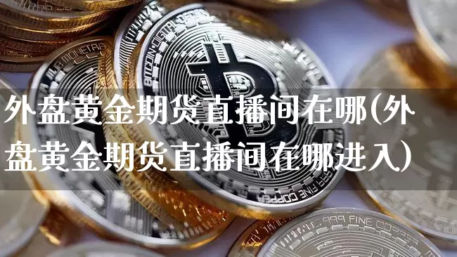 外盘黄金期货直播间在哪(外盘黄金期货直播间在哪进入)_https://www.jianghaiboli.com_黄金期货_第1张