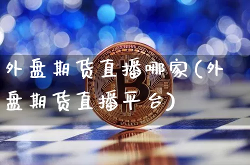 外盘期货直播哪家(外盘期货直播平台)_https://www.jianghaiboli.com_外盘期货_第1张