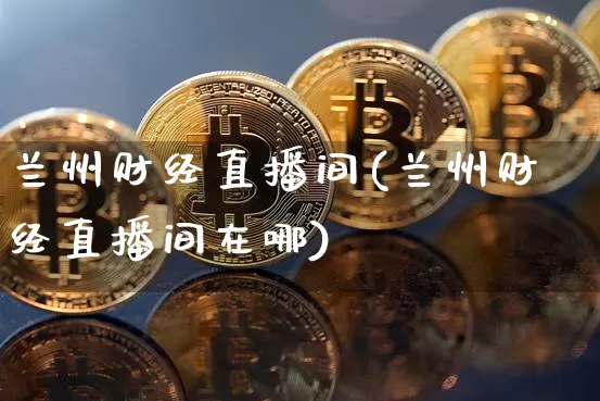 兰州财经直播间(兰州财经直播间在哪)_https://www.jianghaiboli.com_原油期货_第1张