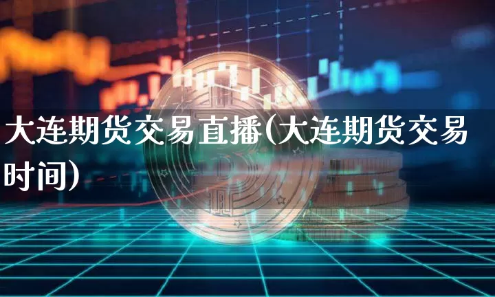 大连期货交易直播(大连期货交易时间)_https://www.jianghaiboli.com_外盘期货_第1张