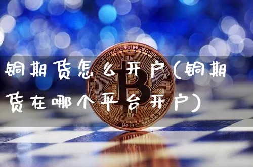铜期货怎么开户(铜期货在哪个平台开户)_https://www.jianghaiboli.com_原油期货_第1张