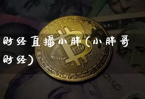 财经直播小胖(小胖哥财经)_https://www.jianghaiboli.com_外盘期货_第1张