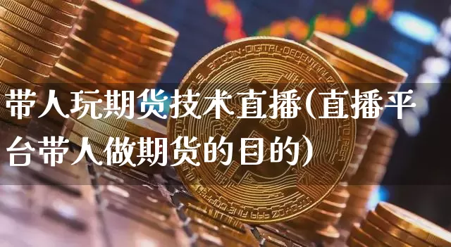带人玩期货技术直播(直播平台带人做期货的目的)_https://www.jianghaiboli.com_黄金期货_第1张