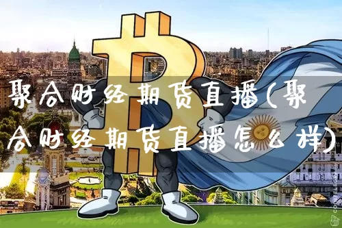 聚合财经期货直播(聚合财经期货直播怎么样)_https://www.jianghaiboli.com_原油期货_第1张
